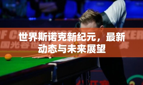 世界斯諾克新紀(jì)元，最新動態(tài)與未來展望