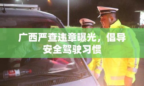 廣西嚴(yán)查違章曝光，倡導(dǎo)安全駕駛習(xí)慣