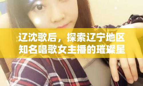 遼沈歌后，探索遼寧地區(qū)知名唱歌女主播的璀璨星圖