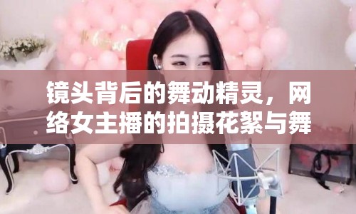 鏡頭背后的舞動(dòng)精靈，網(wǎng)絡(luò)女主播的拍攝花絮與舞蹈魅力