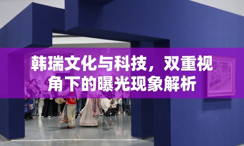 韓瑞文化與科技，雙重視角下的曝光現(xiàn)象解析