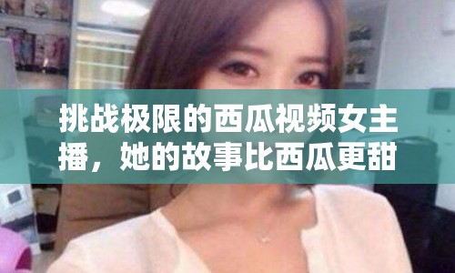 挑戰(zhàn)極限的西瓜視頻女主播，她的故事比西瓜更甜