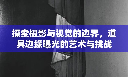 探索攝影與視覺的邊界，道具邊緣曝光的藝術(shù)與挑戰(zhàn)
