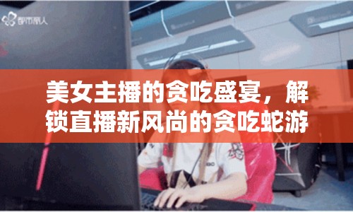 美女主播的貪吃盛宴，解鎖直播新風尚的貪吃蛇游戲挑戰(zhàn)