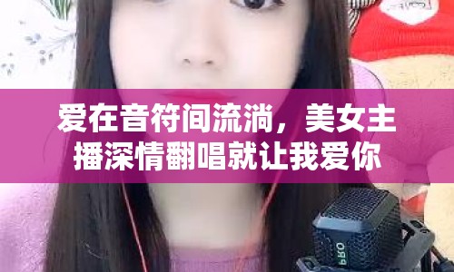 愛在音符間流淌，美女主播深情翻唱就讓我愛你