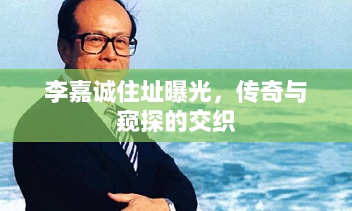 李嘉誠(chéng)住址曝光，傳奇與窺探的交織
