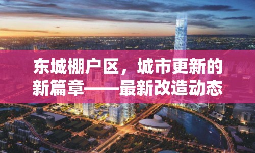 東城棚戶區(qū)，城市更新的新篇章——最新改造動(dòng)態(tài)與未來(lái)展望