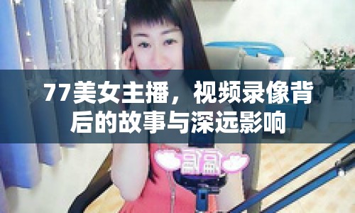77美女主播，視頻錄像背后的故事與深遠(yuǎn)影響