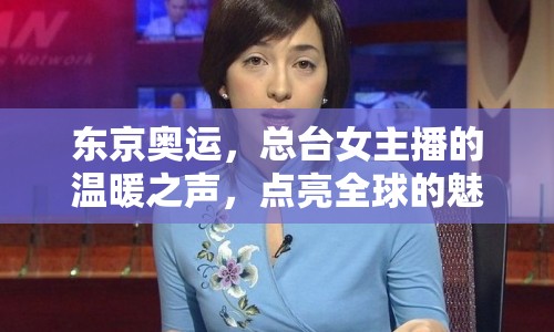 東京奧運，總臺女主播的溫暖之聲，點亮全球的魅力與力量