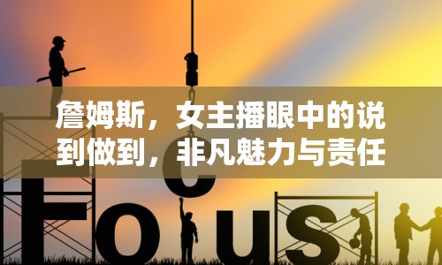 詹姆斯，女主播眼中的說到做到，非凡魅力與責任擔當?shù)幕? class=