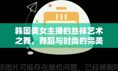 韓國(guó)美女主播的絲襪藝術(shù)之舞，舞蹈與時(shí)尚的完美融合