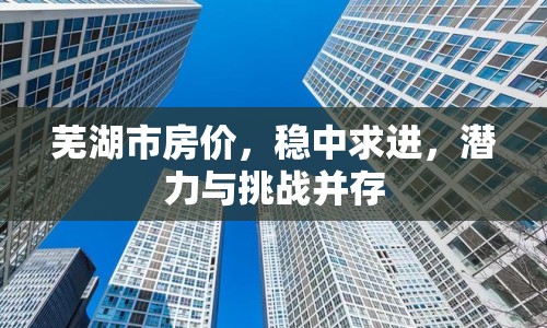 蕪湖市房價(jià)，穩(wěn)中求進(jìn)，潛力與挑戰(zhàn)并存