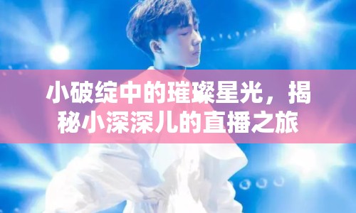 小破綻中的璀璨星光，揭秘小深深兒的直播之旅