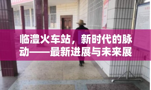 臨澧火車站，新時代的脈動——最新進(jìn)展與未來展望