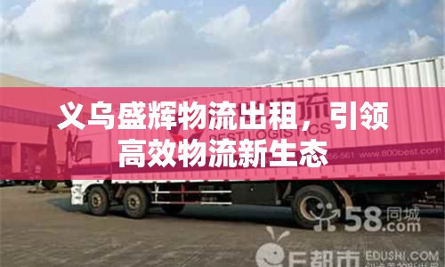 義烏盛輝物流出租，引領(lǐng)高效物流新生態(tài)
