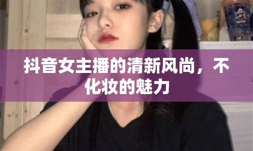 抖音女主播的清新風(fēng)尚，不化妝的魅力