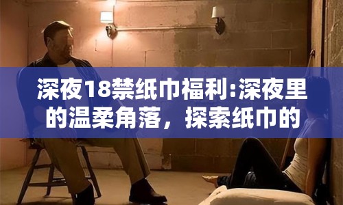 深夜18禁紙巾福利:深夜里的溫柔角落，探索紙巾的另類意義