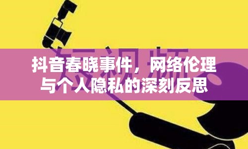 抖音春曉事件，網(wǎng)絡(luò)倫理與個(gè)人隱私的深刻反思
