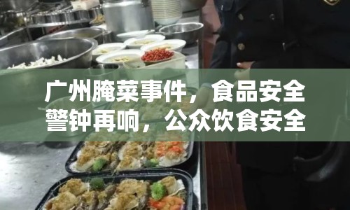 廣州腌菜事件，食品安全警鐘再響，公眾飲食安全何去何從？