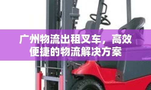 廣州物流出租叉車，高效便捷的物流解決方案