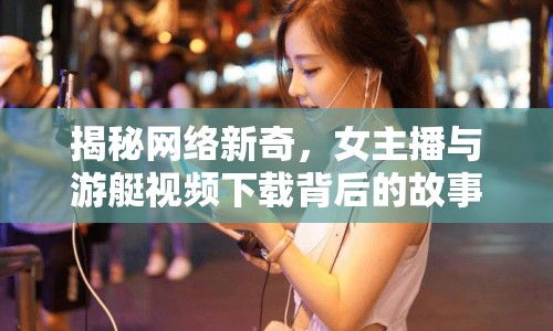 揭秘網(wǎng)絡(luò)新奇，女主播與游艇視頻下載背后的故事