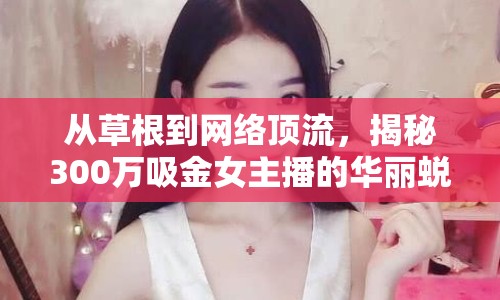 從草根到網(wǎng)絡(luò)頂流，揭秘300萬吸金女主播的華麗蛻變之路