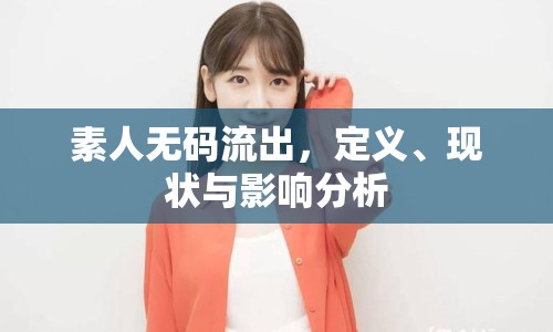 素人無碼流出，定義、現(xiàn)狀與影響分析