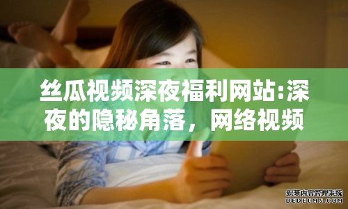 絲瓜視頻深夜福利網(wǎng)站:深夜的隱秘角落，網(wǎng)絡(luò)視頻平臺(tái)的灰色地帶