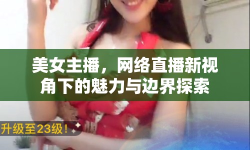 美女主播，網(wǎng)絡(luò)直播新視角下的魅力與邊界探索