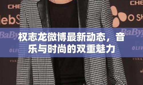 權志龍微博最新動態(tài)，音樂與時尚的雙重魅力