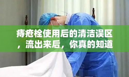 痔瘡栓使用后的清潔誤區(qū)，流出來后，你真的知道該不該洗嗎？