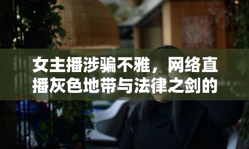女主播涉騙不雅，網(wǎng)絡(luò)直播灰色地帶與法律之劍的鋒芒