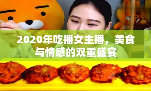 2020年吃播女主播，美食與情感的雙重盛宴