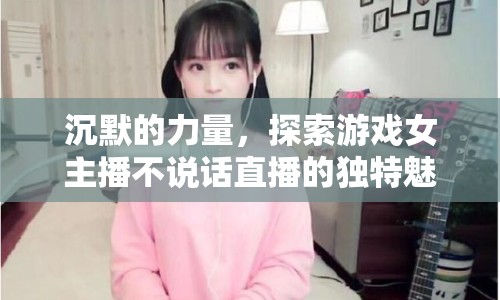 沉默的力量，探索游戲女主播不說話直播的獨特魅力