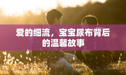 愛(ài)的細(xì)流，寶寶尿布背后的溫馨故事