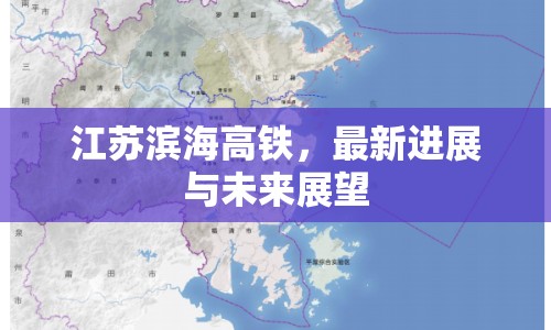 江蘇濱海高鐵，最新進(jìn)展與未來展望