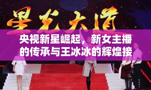 央視新星崛起，新女主播的傳承與王冰冰的輝煌接力