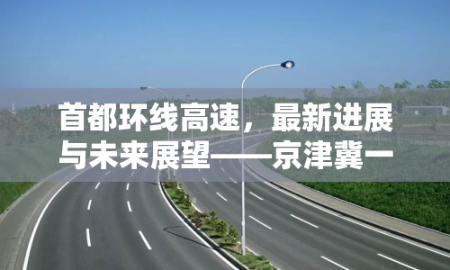 首都環(huán)線高速，最新進(jìn)展與未來展望——京津冀一體化新動(dòng)脈的構(gòu)建