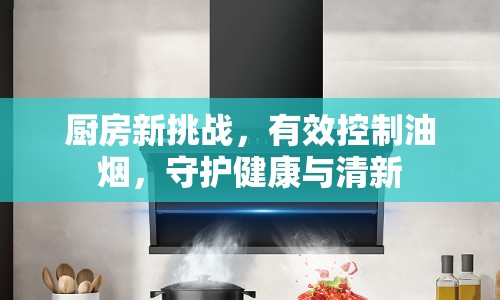 廚房新挑戰(zhàn)，有效控制油煙，守護(hù)健康與清新