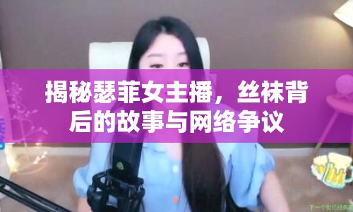 揭秘瑟菲女主播，絲襪背后的故事與網(wǎng)絡(luò)爭(zhēng)議