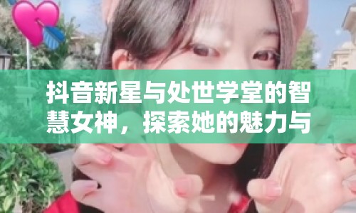 抖音新星與處世學(xué)堂的智慧女神，探索她的魅力與影響力
