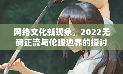 網(wǎng)絡(luò)文化新現(xiàn)象，2022無碼正流與倫理邊界的探討