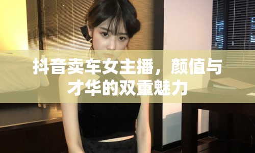 抖音賣車女主播，顏值與才華的雙重魅力