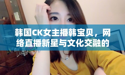 韓國CK女主播韓寶貝，網(wǎng)絡(luò)直播新星與文化交融的橋梁