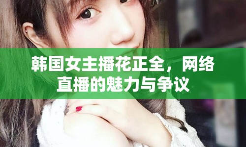 韓國女主播花正全，網(wǎng)絡直播的魅力與爭議