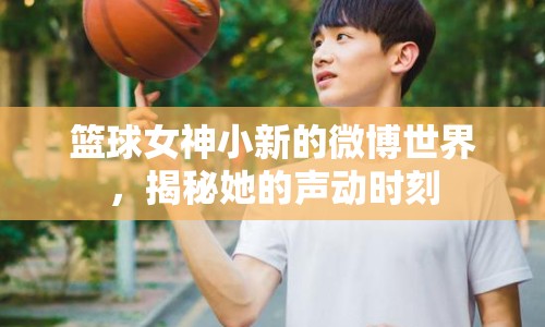 籃球女神小新的微博世界，揭秘她的聲動(dòng)時(shí)刻