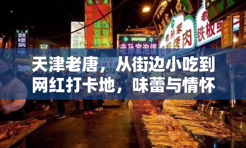 天津老唐，從街邊小吃到網(wǎng)紅打卡地，味蕾與情懷的復(fù)興之旅