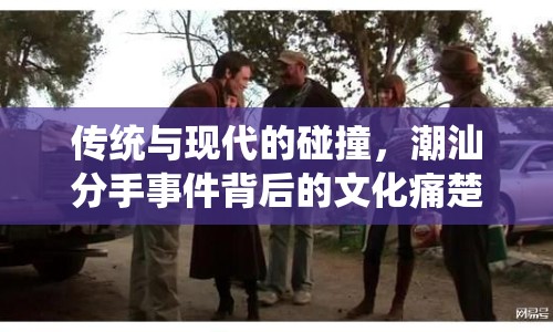 傳統(tǒng)與現(xiàn)代的碰撞，潮汕分手事件背后的文化痛楚