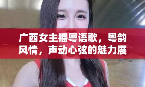 廣西女主播粵語(yǔ)歌，粵韻風(fēng)情，聲動(dòng)心弦的魅力展現(xiàn)