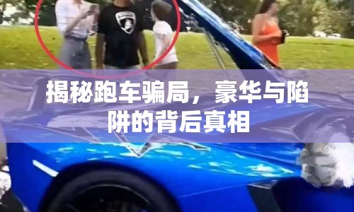 揭秘跑車騙局，豪華與陷阱的背后真相
